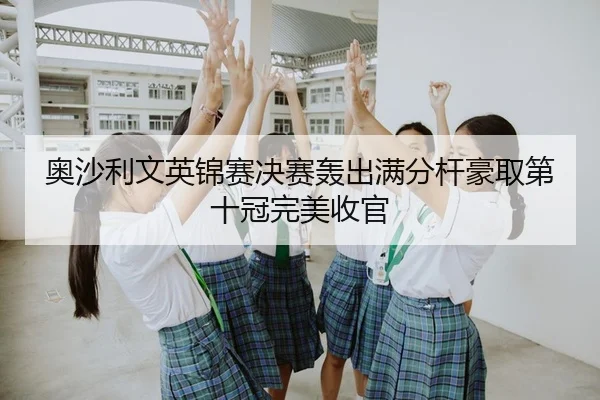 奥沙利文英锦赛决赛轰出满分杆豪取第十冠完美收官